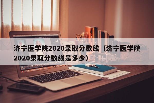 济宁医学院2020录取分数线（济宁医学院2020录取分数线是多少）